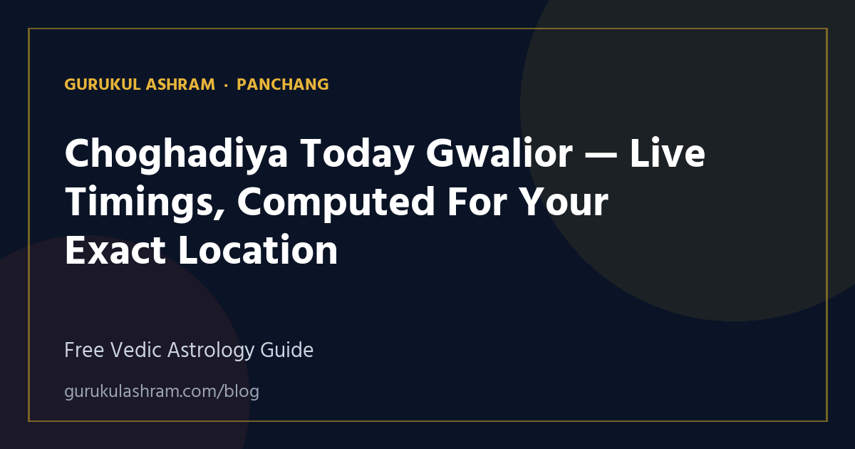 Choghadiya Today Gwalior — Live Timings, Computed For Your Exact Location — Panchang guide, Gurukul Ashram