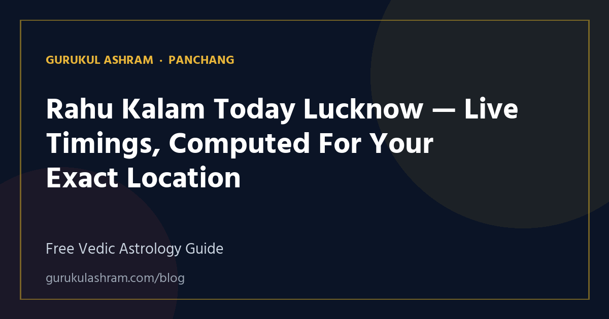 Rahu Kalam Today Lucknow — Live Timings, Computed For Your Exact Location — Panchang guide, Gurukul Ashram